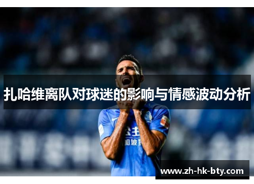 扎哈维离队对球迷的影响与情感波动分析 扎哈维离队对球迷的影响与情感波动分析