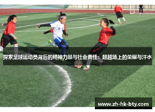 探索足球运动员背后的精神力量与社会责任:超越场上的荣耀与汗水 探索足球运动员背后的精神力量与社会责任:超越场上的荣耀与汗水