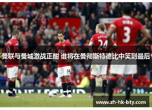 曼联与曼城激战正酣 谁将在曼彻斯特德比中笑到最后 曼联与曼城激战正酣 谁将在曼彻斯特德比中笑到最后