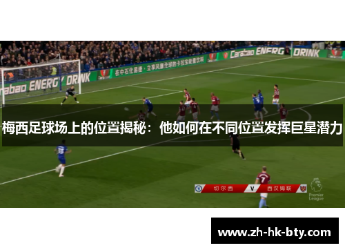 梅西足球场上的位置揭秘:他如何在不同位置发挥巨星潜力 梅西足球场上的位置揭秘:他如何在不同位置发挥巨星潜力