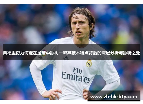 莫德里奇为何能在足球中独树一帜其技术特点背后的深层分析与独特之处 莫德里奇为何能在足球中独树一帜其技术特点背后的深层分析与独特之处