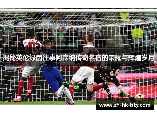 揭秘英伦绿茵往事阿森纳传奇名宿的荣耀与辉煌岁月