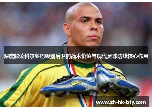 深度解读科尔多巴级别后卫的战术价值与现代足球防线核心作用 深度解读科尔多巴级别后卫的战术价值与现代足球防线核心作用