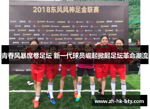 青春风暴席卷足坛 新一代球员崛起掀起足坛革命潮流 青春风暴席卷足坛 新一代球员崛起掀起足坛革命潮流