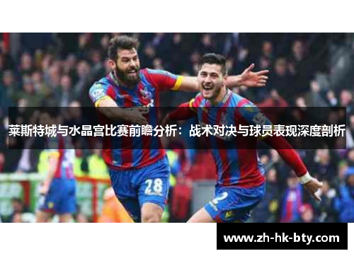 莱斯特城与水晶宫比赛前瞻分析:战术对决与球员表现深度剖析 莱斯特城与水晶宫比赛前瞻分析:战术对决与球员表现深度剖析
