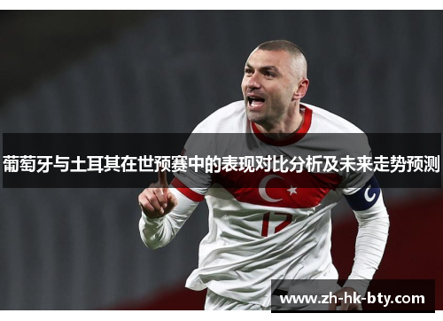 葡萄牙与土耳其在世预赛中的表现对比分析及未来走势预测 葡萄牙与土耳其在世预赛中的表现对比分析及未来走势预测