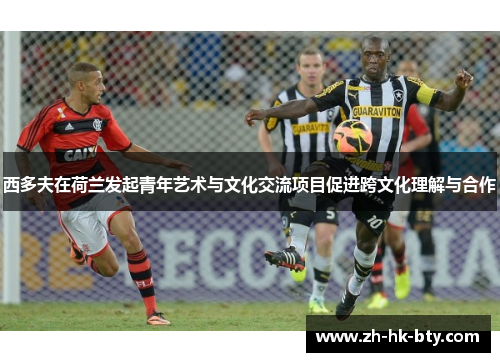 西多夫在荷兰发起青年艺术与文化交流项目促进跨文化理解与合作 西多夫在荷兰发起青年艺术与文化交流项目促进跨文化理解与合作