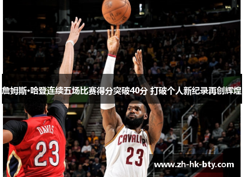 詹姆斯·哈登连续五场比赛得分突破40分 打破个人新纪录再创辉煌 詹姆斯·哈登连续五场比赛得分突破40分 打破个人新纪录再创辉煌