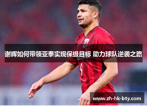 谢晖如何带领亚泰实现保级目标 助力球队逆袭之路 谢晖如何带领亚泰实现保级目标 助力球队逆袭之路