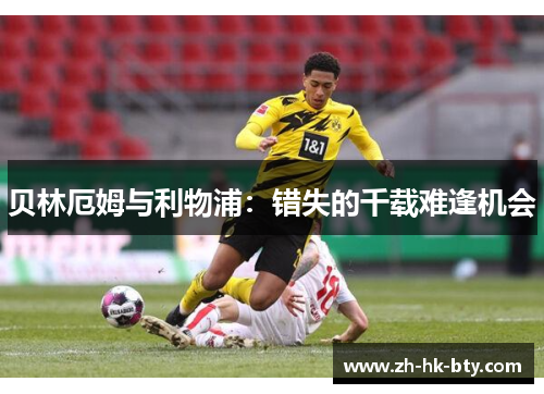 贝林厄姆与利物浦:错失的千载难逢机会 贝林厄姆与利物浦:错失的千载难逢机会