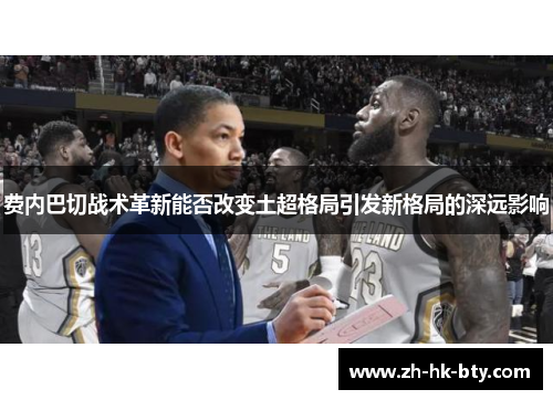 费内巴切战术革新能否改变土超格局引发新格局的深远影响