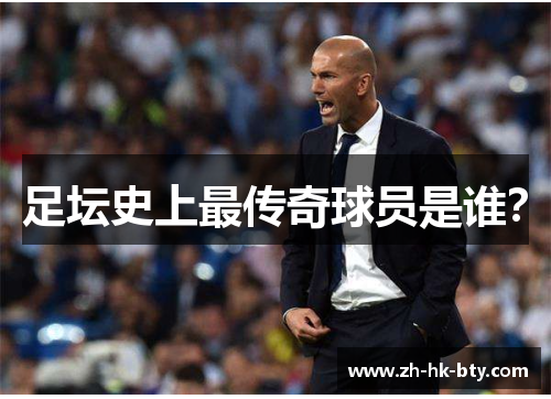 足坛史上最传奇球员是谁? 足坛史上最传奇球员是谁?