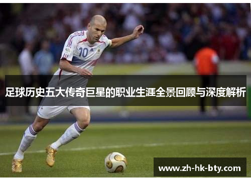 足球历史五大传奇巨星的职业生涯全景回顾与深度解析 足球历史五大传奇巨星的职业生涯全景回顾与深度解析