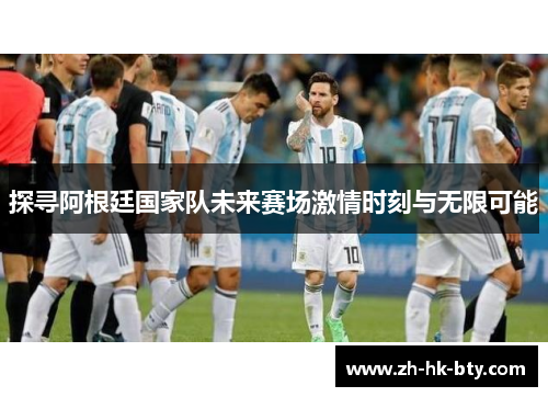 探寻阿根廷国家队未来赛场激情时刻与无限可能 探寻阿根廷国家队未来赛场激情时刻与无限可能