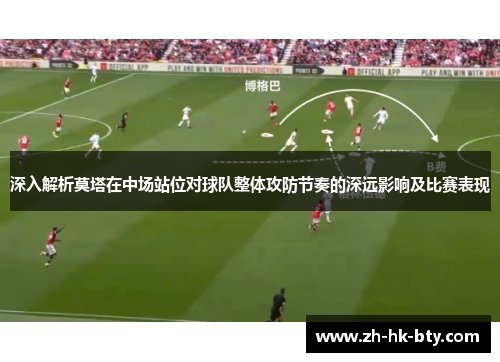 深入解析莫塔在中场站位对球队整体攻防节奏的深远影响及比赛表现 深入解析莫塔在中场站位对球队整体攻防节奏的深远影响及比赛表现