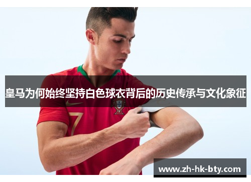 皇马为何始终坚持白色球衣背后的历史传承与文化象征 皇马为何始终坚持白色球衣背后的历史传承与文化象征