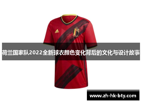荷兰国家队2022全新球衣颜色变化背后的文化与设计故事 荷兰国家队2022全新球衣颜色变化背后的文化与设计故事