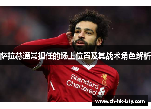 萨拉赫通常担任的场上位置及其战术角色解析 萨拉赫通常担任的场上位置及其战术角色解析