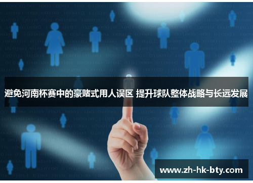 避免河南杯赛中的豪赌式用人误区 提升球队整体战略与长远发展 避免河南杯赛中的豪赌式用人误区 提升球队整体战略与长远发展
