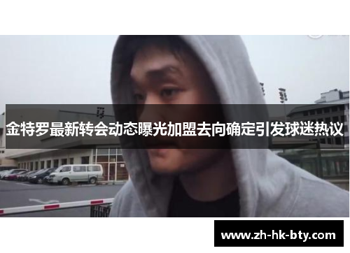 金特罗最新转会动态曝光加盟去向确定引发球迷热议