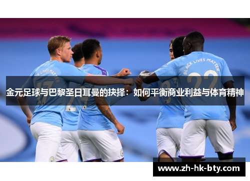 金元足球与巴黎圣日耳曼的抉择:如何平衡商业利益与体育精神 金元足球与巴黎圣日耳曼的抉择:如何平衡商业利益与体育精神
