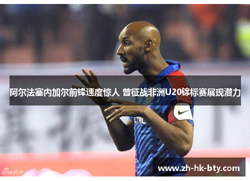 阿尔法塞内加尔前锋速度惊人 曾征战非洲U20锦标赛展现潜力 阿尔法塞内加尔前锋速度惊人 曾征战非洲U20锦标赛展现潜力