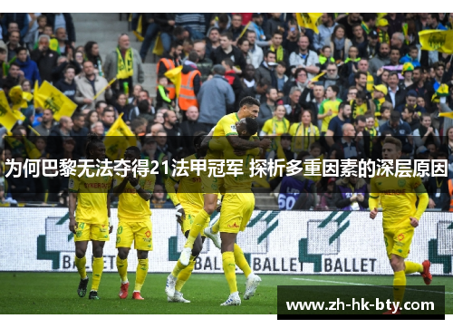 为何巴黎无法夺得21法甲冠军 探析多重因素的深层原因 为何巴黎无法夺得21法甲冠军 探析多重因素的深层原因