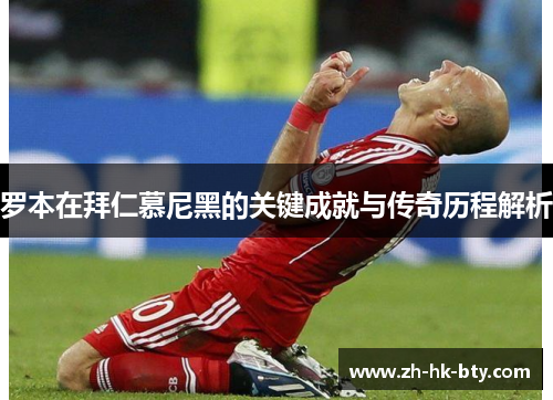 罗本在拜仁慕尼黑的关键成就与传奇历程解析