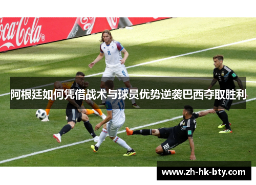 阿根廷如何凭借战术与球员优势逆袭巴西夺取胜利