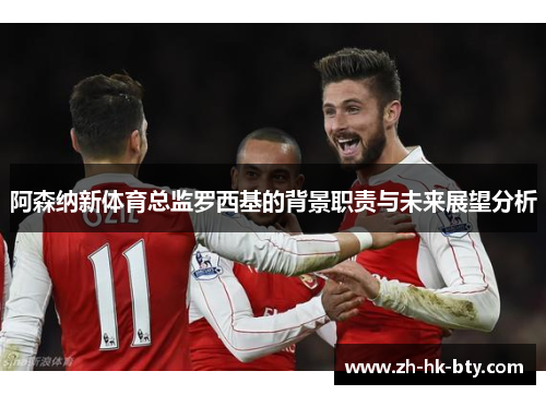 阿森纳新体育总监罗西基的背景职责与未来展望分析