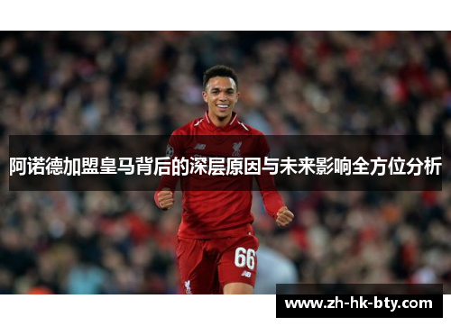 阿诺德加盟皇马背后的深层原因与未来影响全方位分析